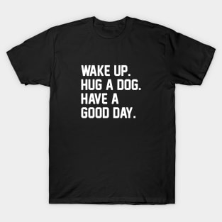 Wake Up. Hug a Dog. Have A Good Day. T-Shirt